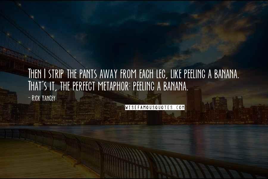 Rick Yancey Quotes: Then I strip the pants away from each leg, like peeling a banana. That's it, the perfect metaphor: peeling a banana.
