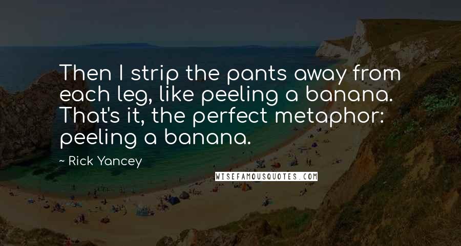 Rick Yancey Quotes: Then I strip the pants away from each leg, like peeling a banana. That's it, the perfect metaphor: peeling a banana.