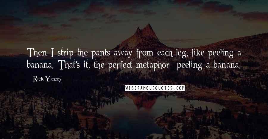 Rick Yancey Quotes: Then I strip the pants away from each leg, like peeling a banana. That's it, the perfect metaphor: peeling a banana.