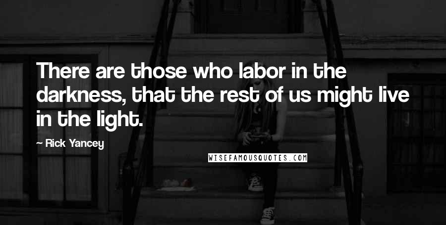 Rick Yancey Quotes: There are those who labor in the darkness, that the rest of us might live in the light.