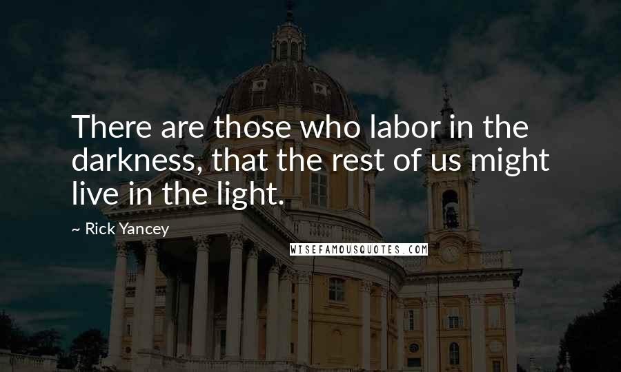 Rick Yancey Quotes: There are those who labor in the darkness, that the rest of us might live in the light.