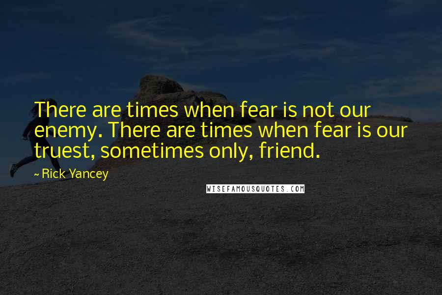 Rick Yancey Quotes: There are times when fear is not our enemy. There are times when fear is our truest, sometimes only, friend.