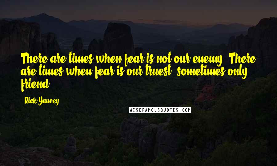 Rick Yancey Quotes: There are times when fear is not our enemy. There are times when fear is our truest, sometimes only, friend.