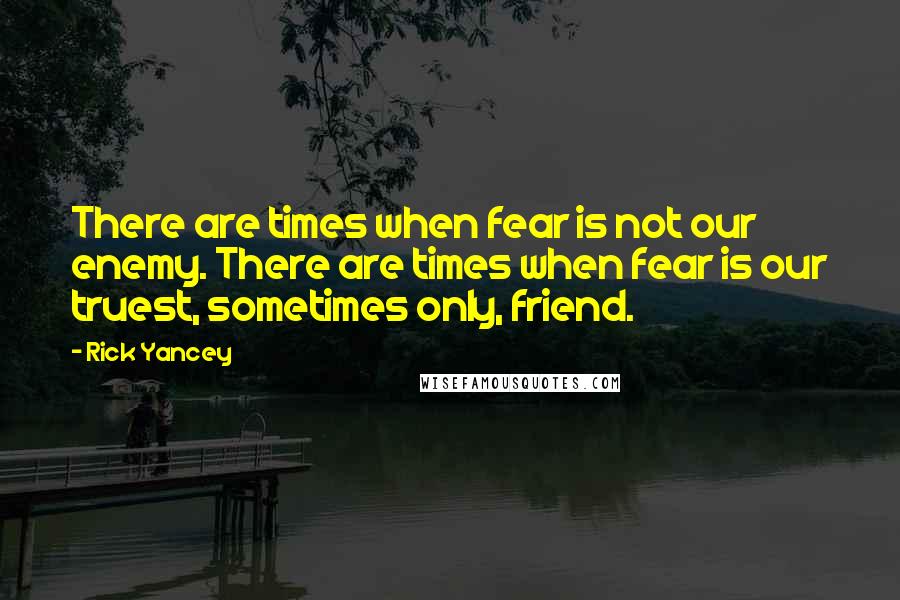 Rick Yancey Quotes: There are times when fear is not our enemy. There are times when fear is our truest, sometimes only, friend.