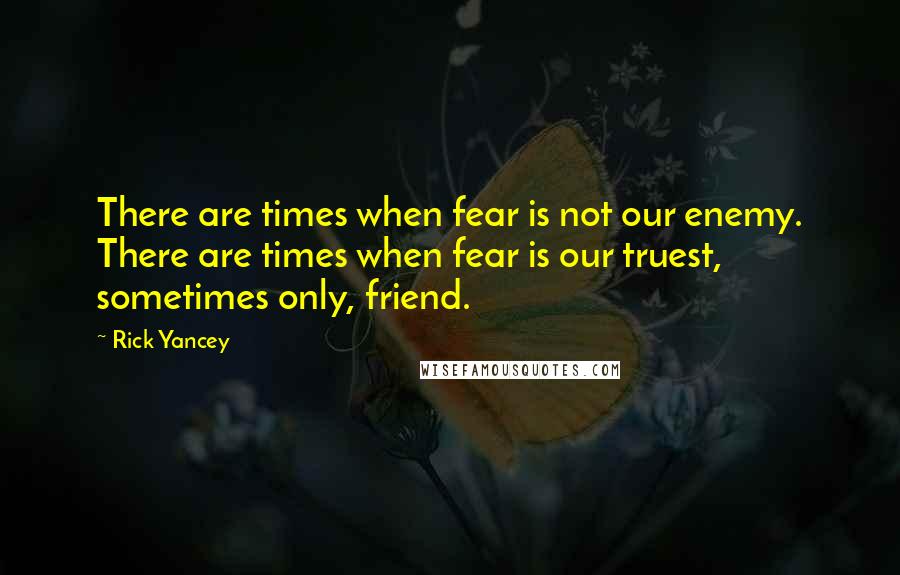 Rick Yancey Quotes: There are times when fear is not our enemy. There are times when fear is our truest, sometimes only, friend.