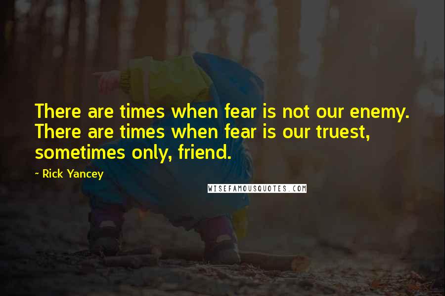 Rick Yancey Quotes: There are times when fear is not our enemy. There are times when fear is our truest, sometimes only, friend.