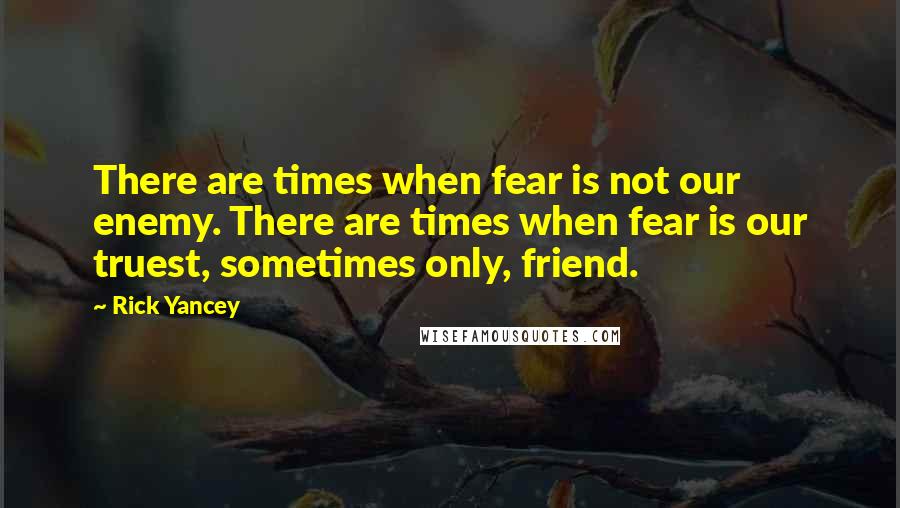 Rick Yancey Quotes: There are times when fear is not our enemy. There are times when fear is our truest, sometimes only, friend.