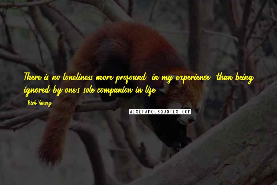 Rick Yancey Quotes: There is no loneliness more profound, in my experience, than being ignored by one's sole companion in life.