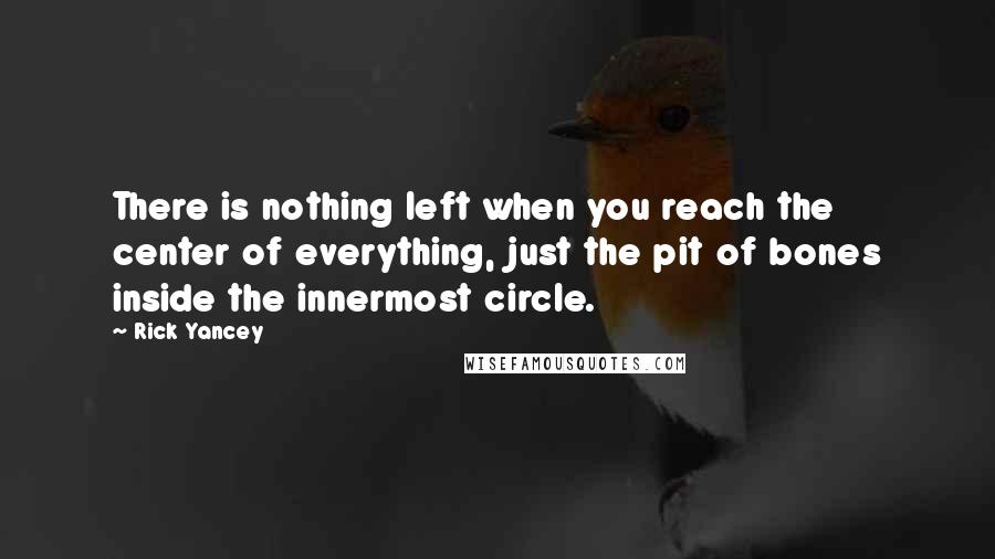 Rick Yancey Quotes: There is nothing left when you reach the center of everything, just the pit of bones inside the innermost circle.