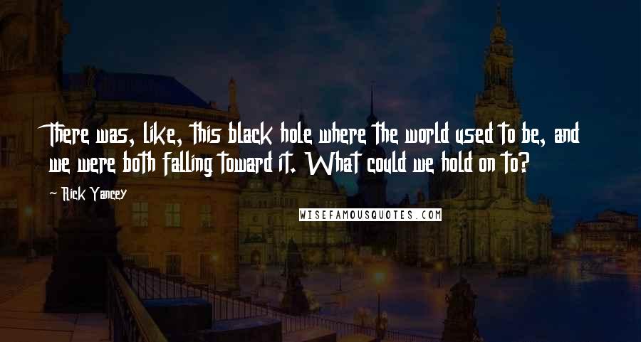 Rick Yancey Quotes: There was, like, this black hole where the world used to be, and we were both falling toward it. What could we hold on to?