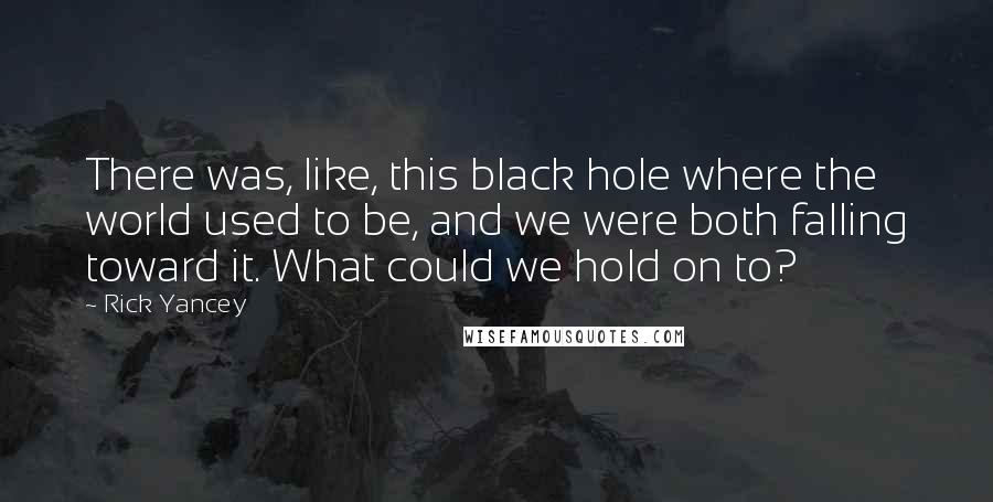 Rick Yancey Quotes: There was, like, this black hole where the world used to be, and we were both falling toward it. What could we hold on to?