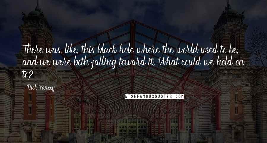 Rick Yancey Quotes: There was, like, this black hole where the world used to be, and we were both falling toward it. What could we hold on to?