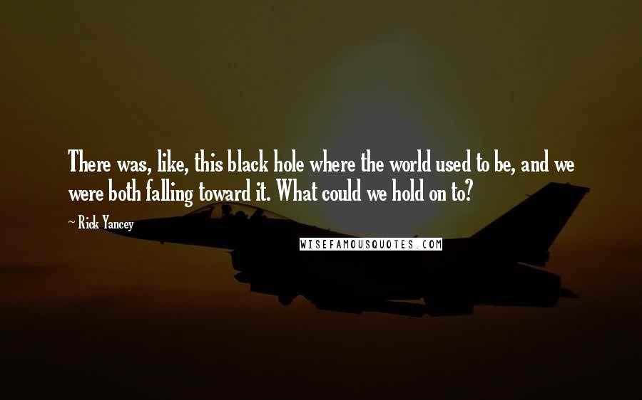 Rick Yancey Quotes: There was, like, this black hole where the world used to be, and we were both falling toward it. What could we hold on to?