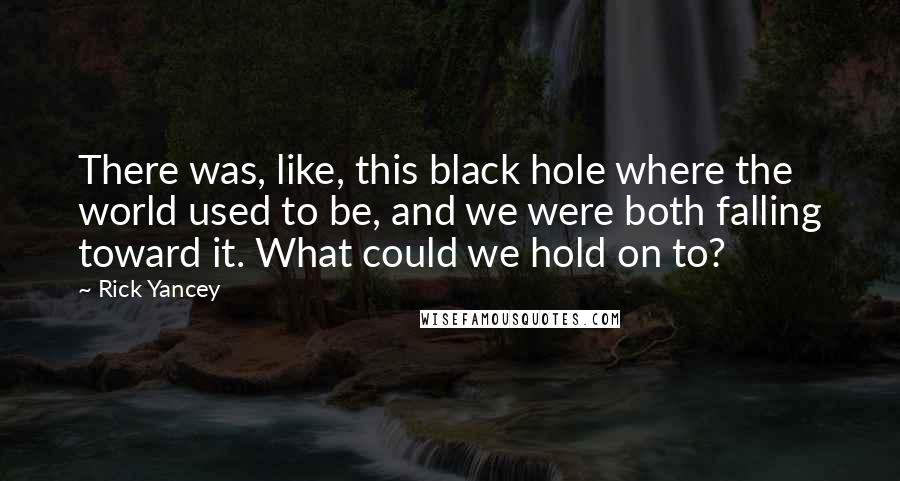 Rick Yancey Quotes: There was, like, this black hole where the world used to be, and we were both falling toward it. What could we hold on to?