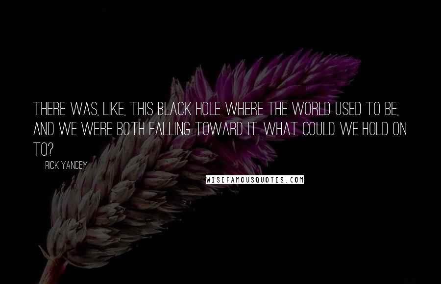 Rick Yancey Quotes: There was, like, this black hole where the world used to be, and we were both falling toward it. What could we hold on to?