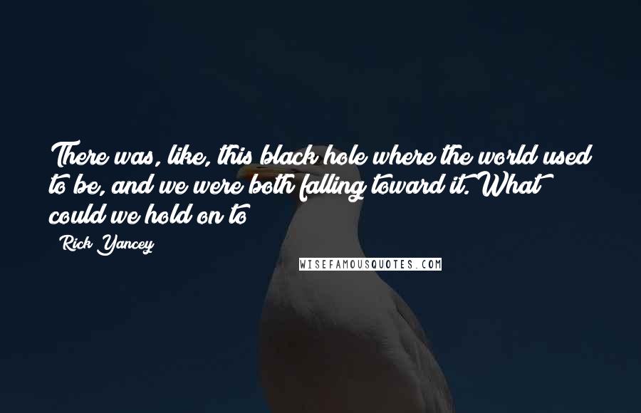 Rick Yancey Quotes: There was, like, this black hole where the world used to be, and we were both falling toward it. What could we hold on to?