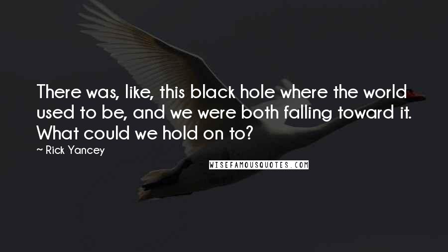 Rick Yancey Quotes: There was, like, this black hole where the world used to be, and we were both falling toward it. What could we hold on to?