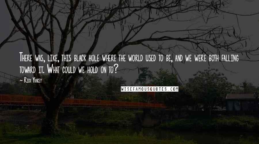 Rick Yancey Quotes: There was, like, this black hole where the world used to be, and we were both falling toward it. What could we hold on to?