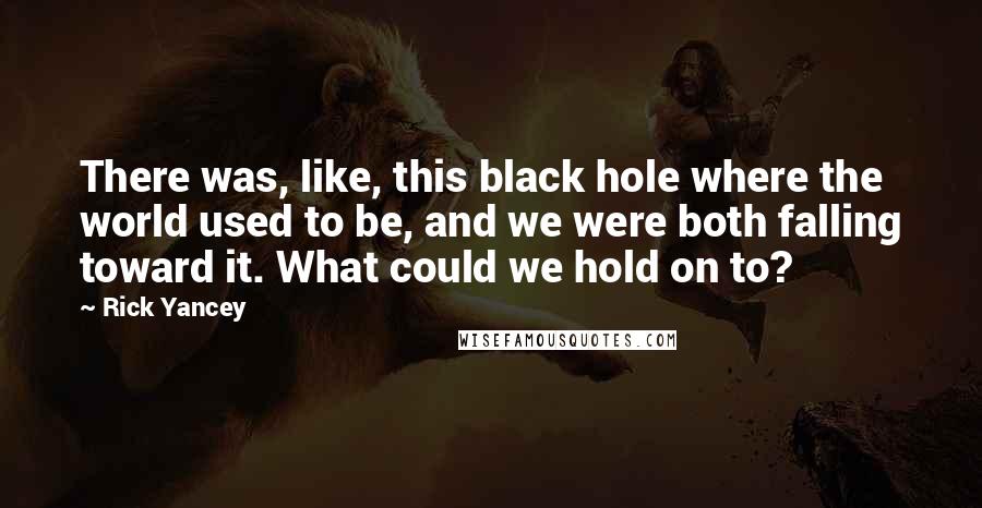 Rick Yancey Quotes: There was, like, this black hole where the world used to be, and we were both falling toward it. What could we hold on to?