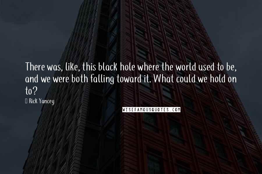 Rick Yancey Quotes: There was, like, this black hole where the world used to be, and we were both falling toward it. What could we hold on to?