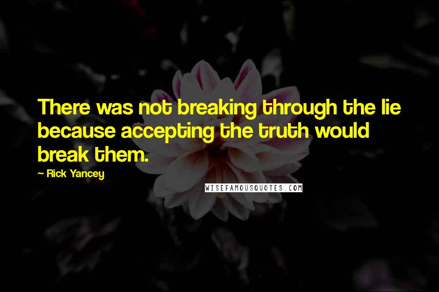 Rick Yancey Quotes: There was not breaking through the lie because accepting the truth would break them.