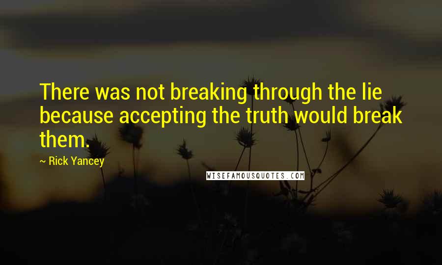 Rick Yancey Quotes: There was not breaking through the lie because accepting the truth would break them.