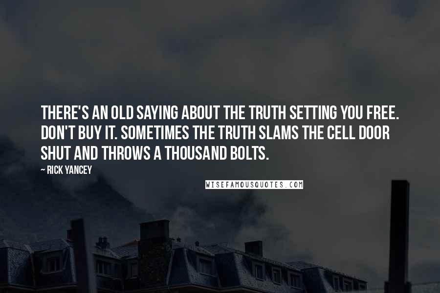 Rick Yancey Quotes: There's an old saying about the truth setting you free. Don't buy it. Sometimes the truth slams the cell door shut and throws a thousand bolts.