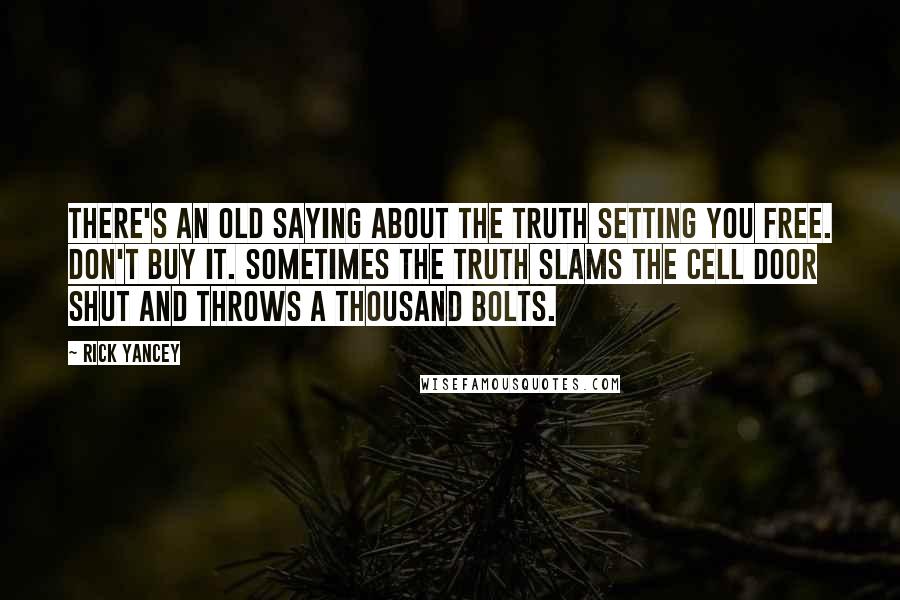 Rick Yancey Quotes: There's an old saying about the truth setting you free. Don't buy it. Sometimes the truth slams the cell door shut and throws a thousand bolts.