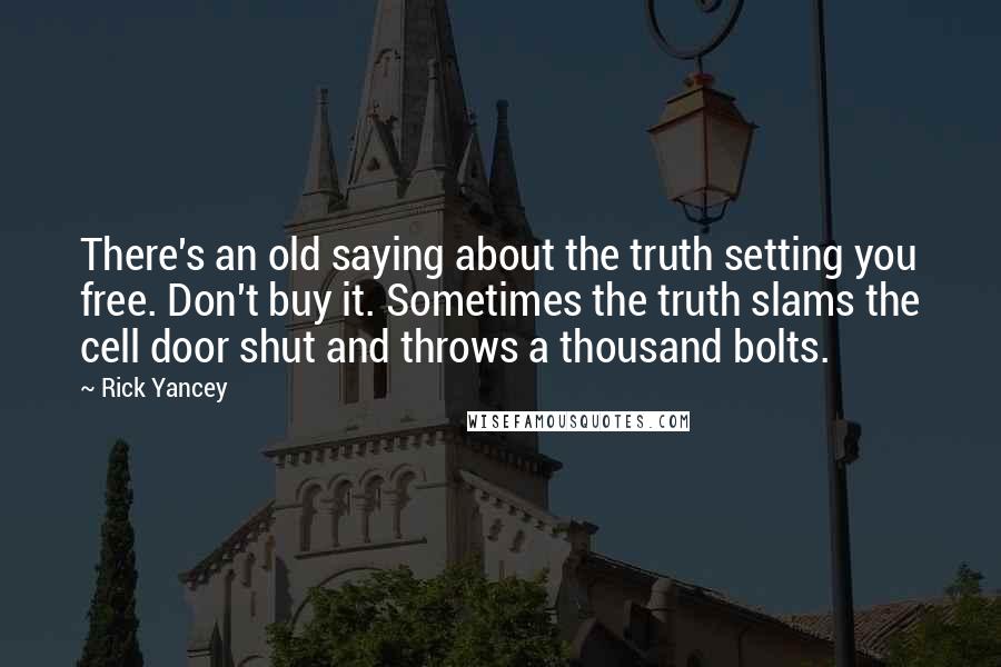 Rick Yancey Quotes: There's an old saying about the truth setting you free. Don't buy it. Sometimes the truth slams the cell door shut and throws a thousand bolts.