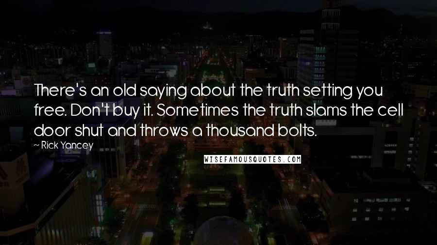 Rick Yancey Quotes: There's an old saying about the truth setting you free. Don't buy it. Sometimes the truth slams the cell door shut and throws a thousand bolts.