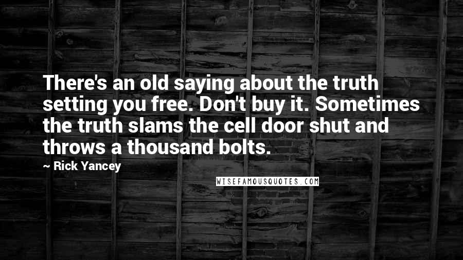 Rick Yancey Quotes: There's an old saying about the truth setting you free. Don't buy it. Sometimes the truth slams the cell door shut and throws a thousand bolts.