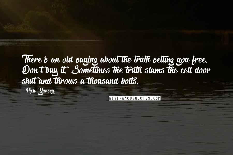 Rick Yancey Quotes: There's an old saying about the truth setting you free. Don't buy it. Sometimes the truth slams the cell door shut and throws a thousand bolts.