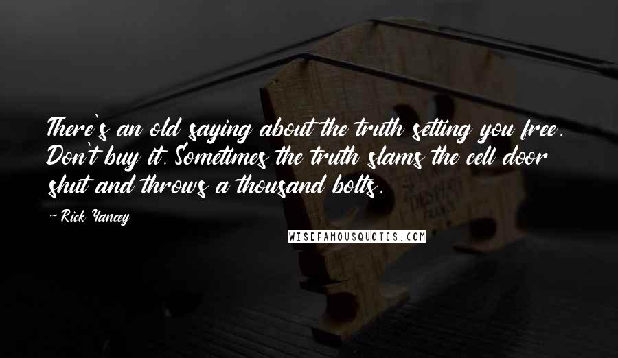 Rick Yancey Quotes: There's an old saying about the truth setting you free. Don't buy it. Sometimes the truth slams the cell door shut and throws a thousand bolts.