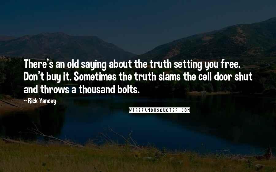 Rick Yancey Quotes: There's an old saying about the truth setting you free. Don't buy it. Sometimes the truth slams the cell door shut and throws a thousand bolts.