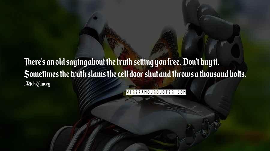 Rick Yancey Quotes: There's an old saying about the truth setting you free. Don't buy it. Sometimes the truth slams the cell door shut and throws a thousand bolts.