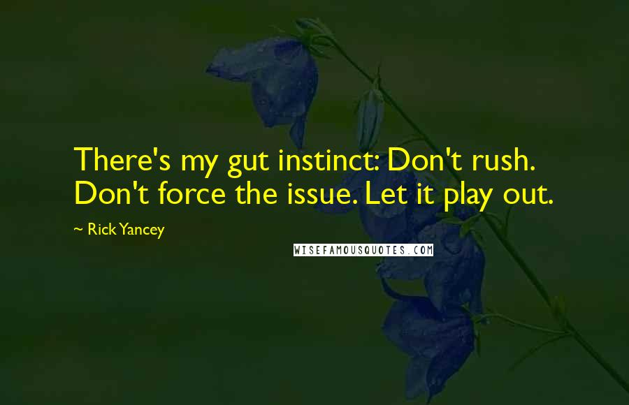 Rick Yancey Quotes: There's my gut instinct: Don't rush. Don't force the issue. Let it play out.