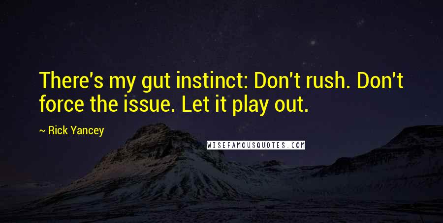 Rick Yancey Quotes: There's my gut instinct: Don't rush. Don't force the issue. Let it play out.