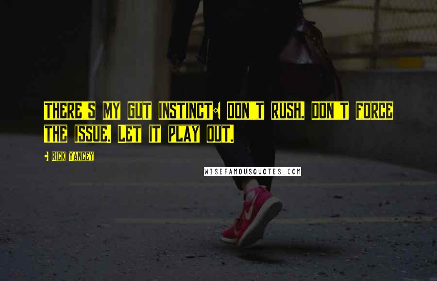 Rick Yancey Quotes: There's my gut instinct: Don't rush. Don't force the issue. Let it play out.