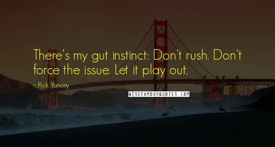 Rick Yancey Quotes: There's my gut instinct: Don't rush. Don't force the issue. Let it play out.