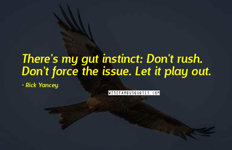 Rick Yancey Quotes: There's my gut instinct: Don't rush. Don't force the issue. Let it play out.