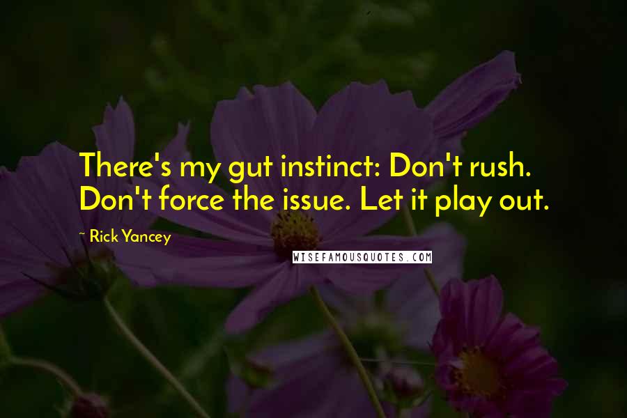 Rick Yancey Quotes: There's my gut instinct: Don't rush. Don't force the issue. Let it play out.