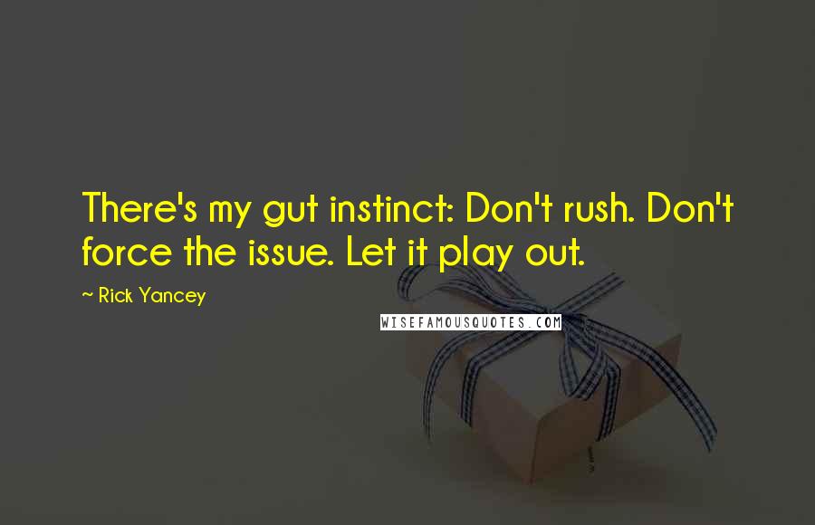 Rick Yancey Quotes: There's my gut instinct: Don't rush. Don't force the issue. Let it play out.