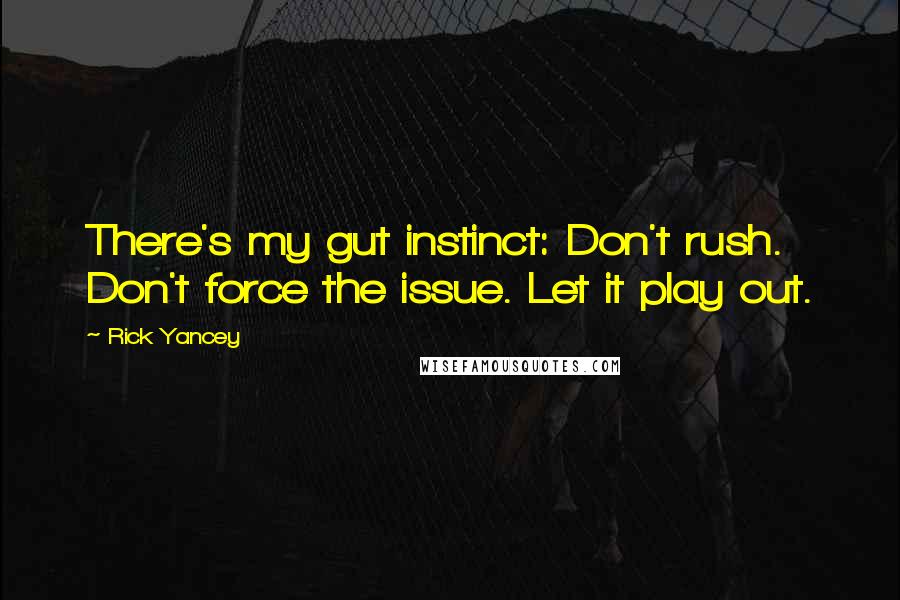 Rick Yancey Quotes: There's my gut instinct: Don't rush. Don't force the issue. Let it play out.