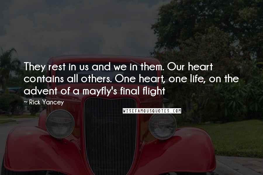 Rick Yancey Quotes: They rest in us and we in them. Our heart contains all others. One heart, one life, on the advent of a mayfly's final flight