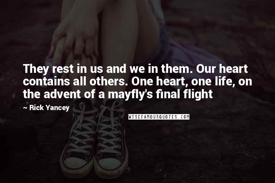 Rick Yancey Quotes: They rest in us and we in them. Our heart contains all others. One heart, one life, on the advent of a mayfly's final flight