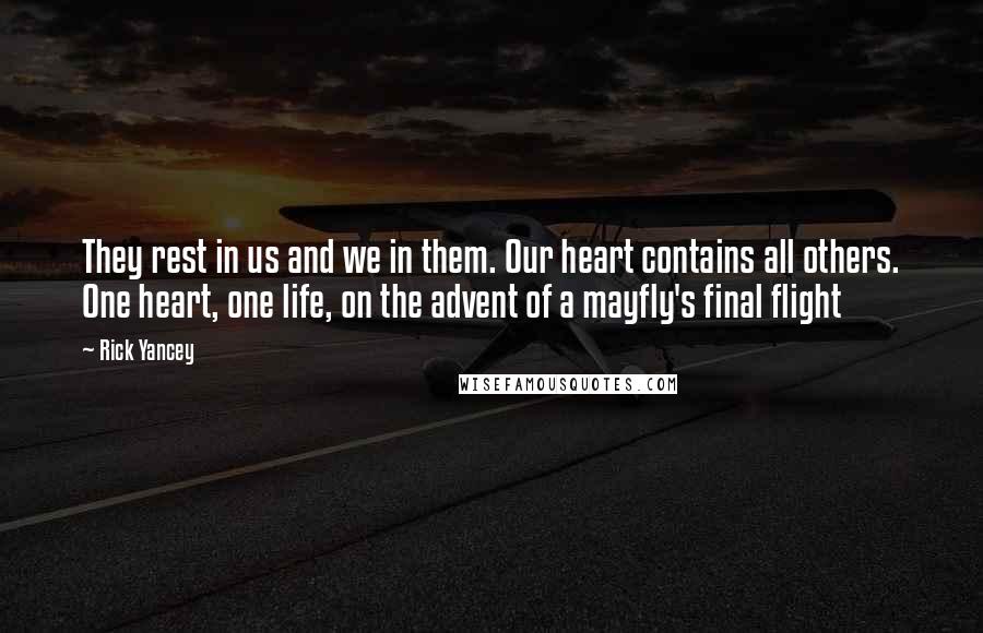 Rick Yancey Quotes: They rest in us and we in them. Our heart contains all others. One heart, one life, on the advent of a mayfly's final flight