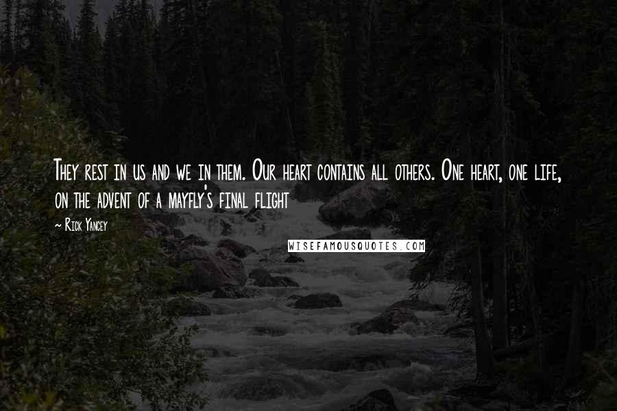 Rick Yancey Quotes: They rest in us and we in them. Our heart contains all others. One heart, one life, on the advent of a mayfly's final flight