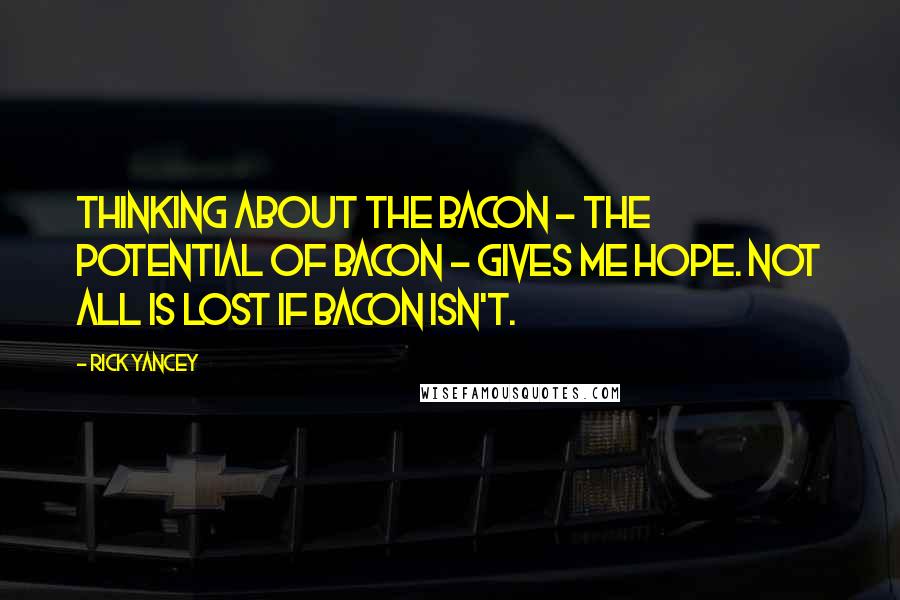 Rick Yancey Quotes: Thinking about the bacon - the potential of bacon - gives me hope. Not all is lost if bacon isn't.