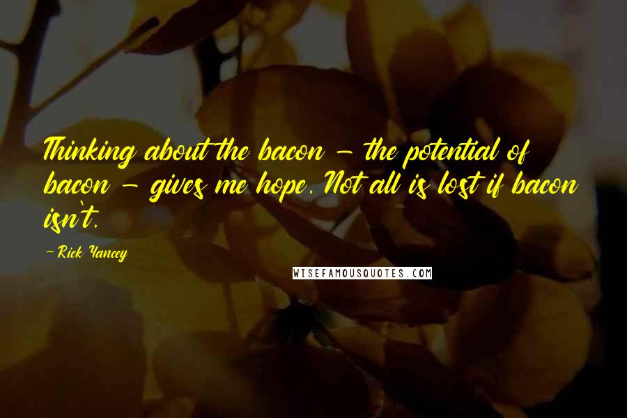 Rick Yancey Quotes: Thinking about the bacon - the potential of bacon - gives me hope. Not all is lost if bacon isn't.