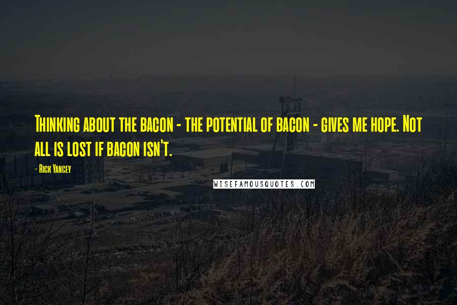 Rick Yancey Quotes: Thinking about the bacon - the potential of bacon - gives me hope. Not all is lost if bacon isn't.